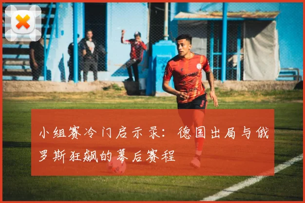 小组赛冷门启示录:德国出局与俄罗斯狂飙的幕后赛程