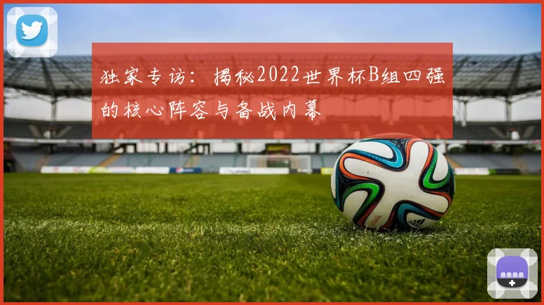 独家专访:揭秘2022世界杯B组四强的核心阵容与备战内幕