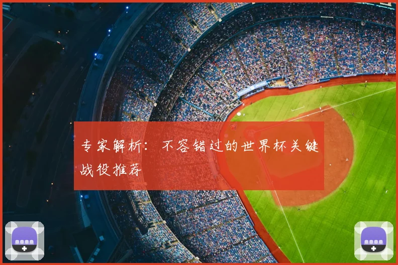专家解析：不容错过的世界杯关键战役推荐