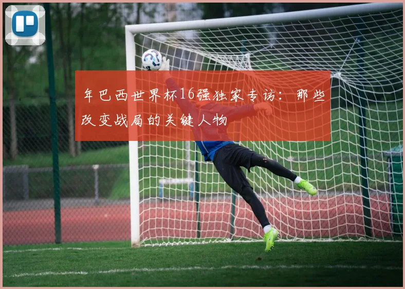 年巴西世界杯16强独家专访：那些改变战局的关键人物