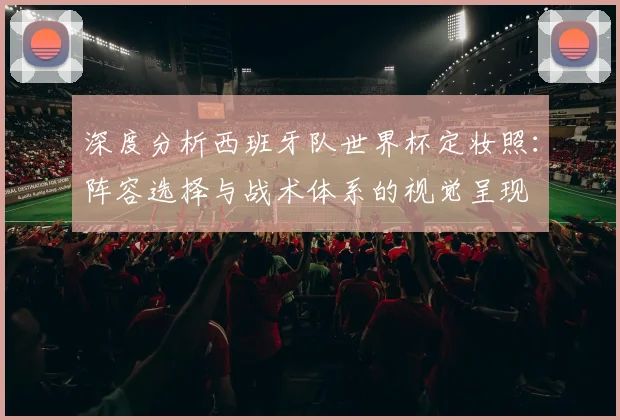 深度分析西班牙队世界杯定妆照：阵容选择与战术体系的视觉呈现