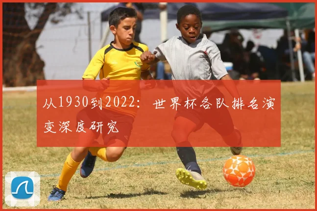 从1930到2022：世界杯各队排名演变深度研究