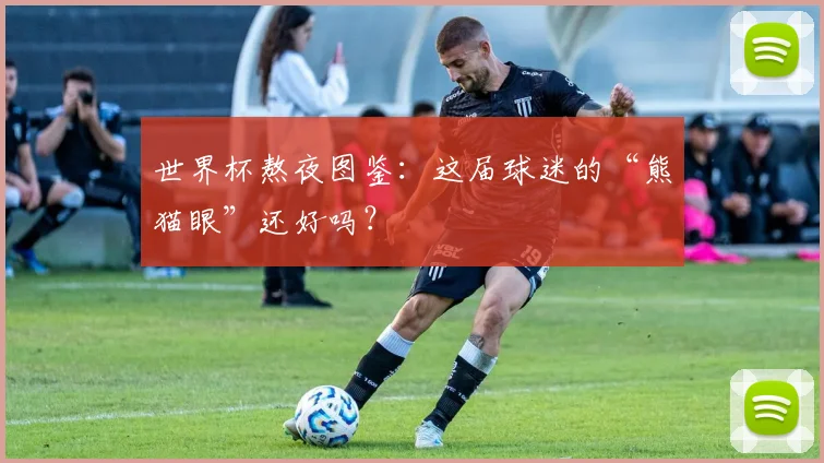 世界杯熬夜图鉴：这届球迷的“熊猫眼”还好吗？