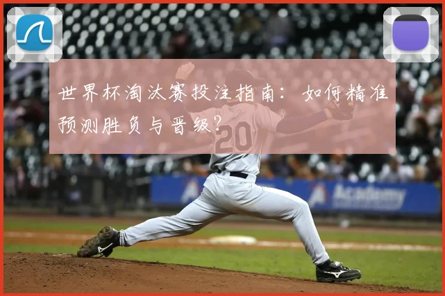 世界杯淘汰赛投注指南：如何精准预测胜负与晋级？