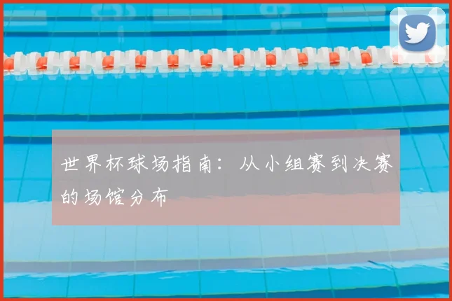 世界杯球场指南:从小组赛到决赛的场馆分布