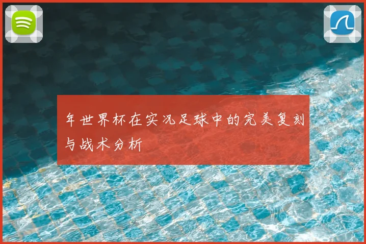 年世界杯在实况足球中的完美复刻与战术分析