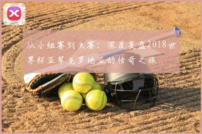从小组赛到决赛：深度复盘2018世界杯亚军克罗地亚的传奇之旅