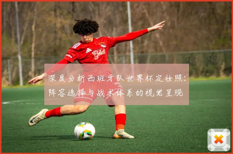 深度分析西班牙队世界杯定妆照:阵容选择与战术体系的视觉呈现