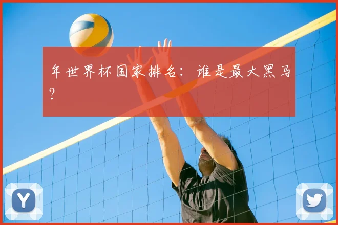 年世界杯国家排名：谁是最大黑马？