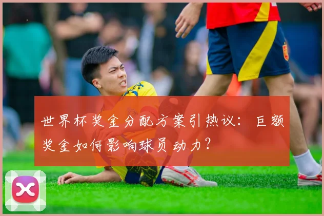 世界杯奖金分配方案引热议:巨额奖金如何影响球员动力?