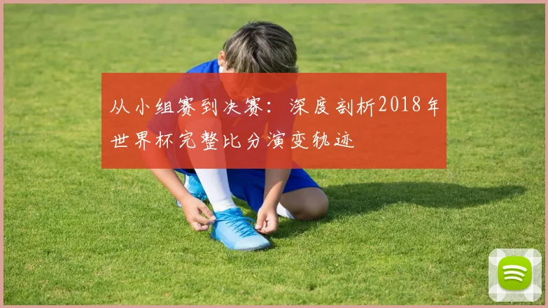 从小组赛到决赛：深度剖析2018年世界杯完整比分演变轨迹