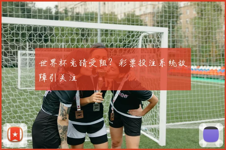 世界杯竞猜受阻？彩票投注系统故障引关注