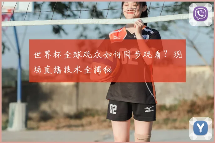世界杯全球观众如何同步观看?现场直播技术全揭秘
