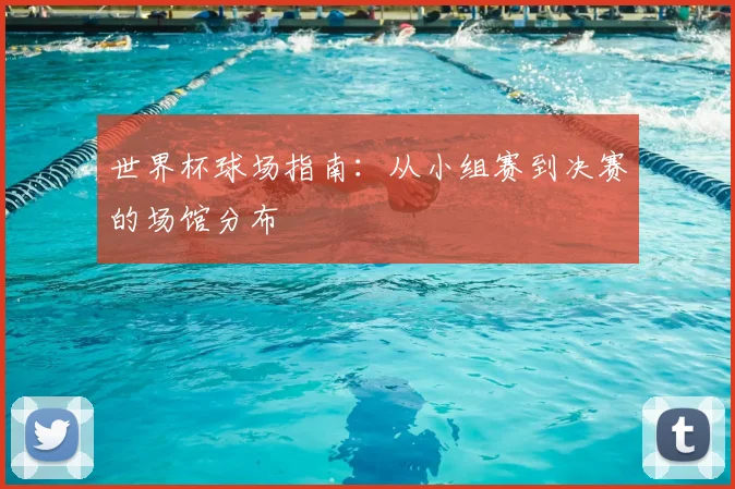 世界杯球场指南：从小组赛到决赛的场馆分布