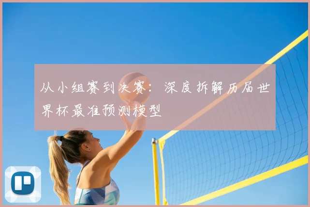 从小组赛到决赛：深度拆解历届世界杯最准预测模型