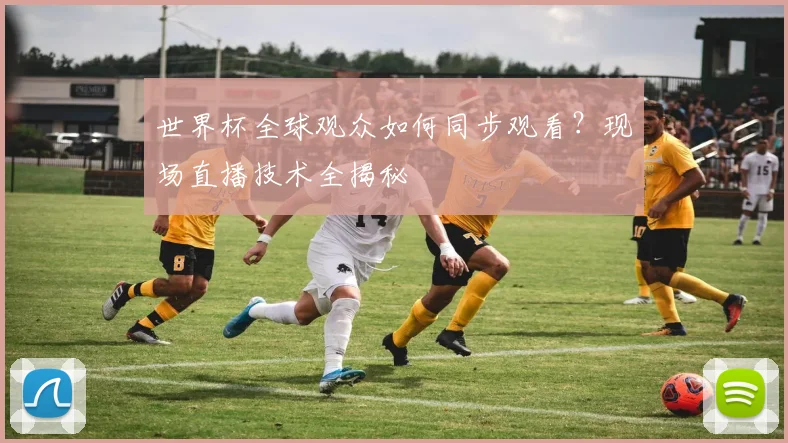 世界杯全球观众如何同步观看？现场直播技术全揭秘