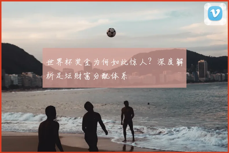 世界杯奖金为何如此惊人?深度解析足坛财富分配体系