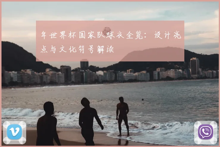 年世界杯国家队球衣全览：设计亮点与文化符号解读