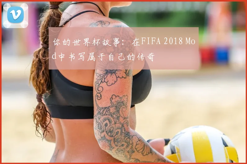你的世界杯故事:在FIFA 2018 Mod中书写属于自己的传奇