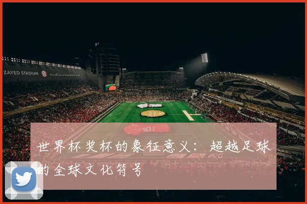 世界杯奖杯的象征意义：超越足球的全球文化符号