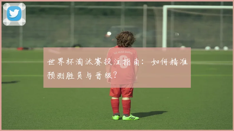 世界杯淘汰赛投注指南：如何精准预测胜负与晋级？
