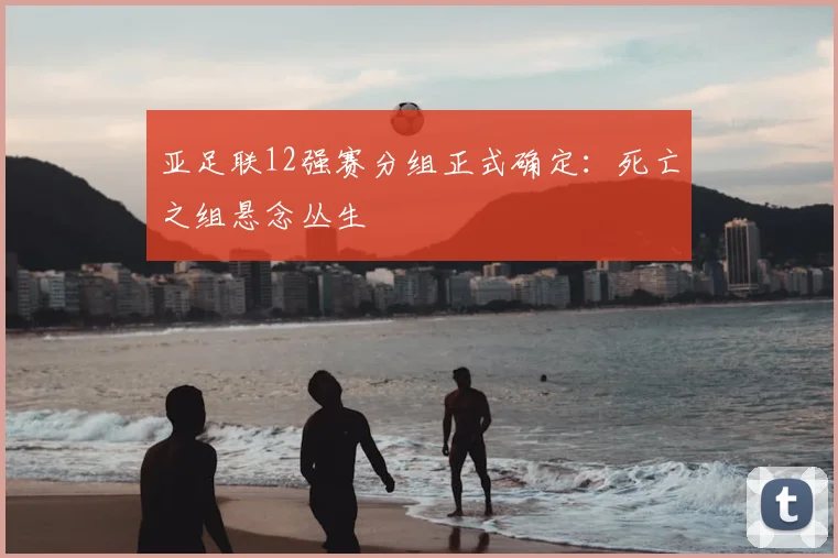亚足联12强赛分组正式确定:死亡之组悬念丛生