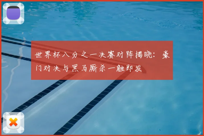 世界杯八分之一决赛对阵揭晓:豪门对决与黑马厮杀一触即发