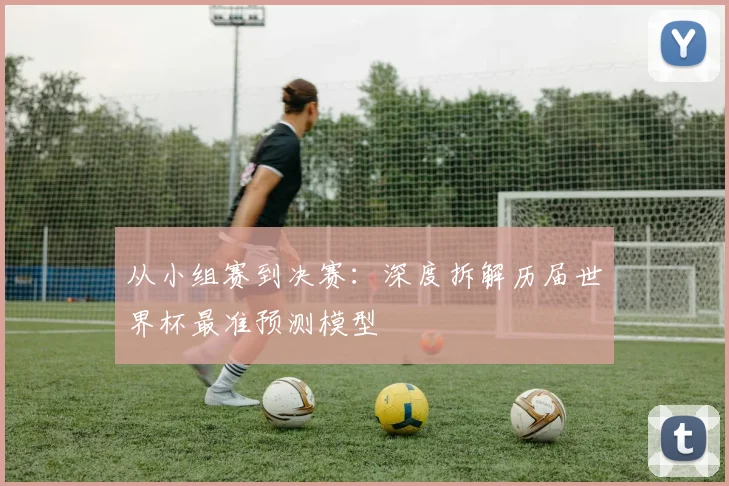 从小组赛到决赛：深度拆解历届世界杯最准预测模型
