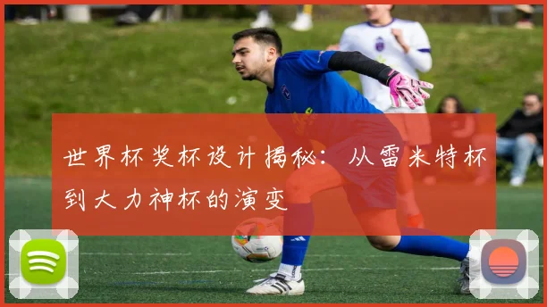 世界杯奖杯设计揭秘：从雷米特杯到大力神杯的演变