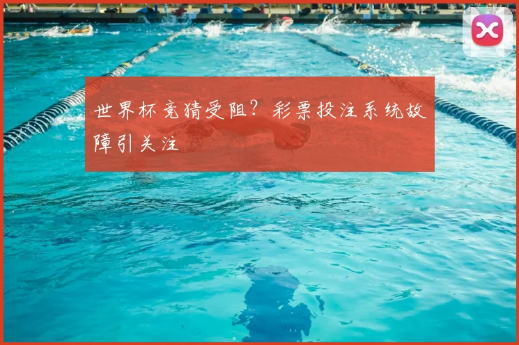世界杯竞猜受阻？彩票投注系统故障引关注