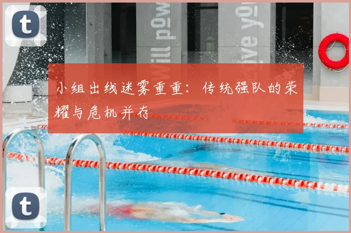 小组出线迷雾重重:传统强队的荣耀与危机并存