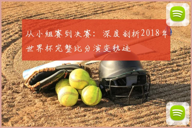 从小组赛到决赛：深度剖析2018年世界杯完整比分演变轨迹