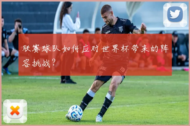 联赛球队如何应对世界杯带来的阵容挑战？