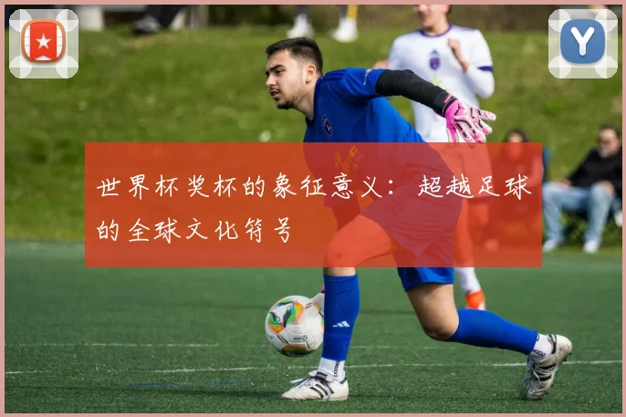 世界杯奖杯的象征意义:超越足球的全球文化符号