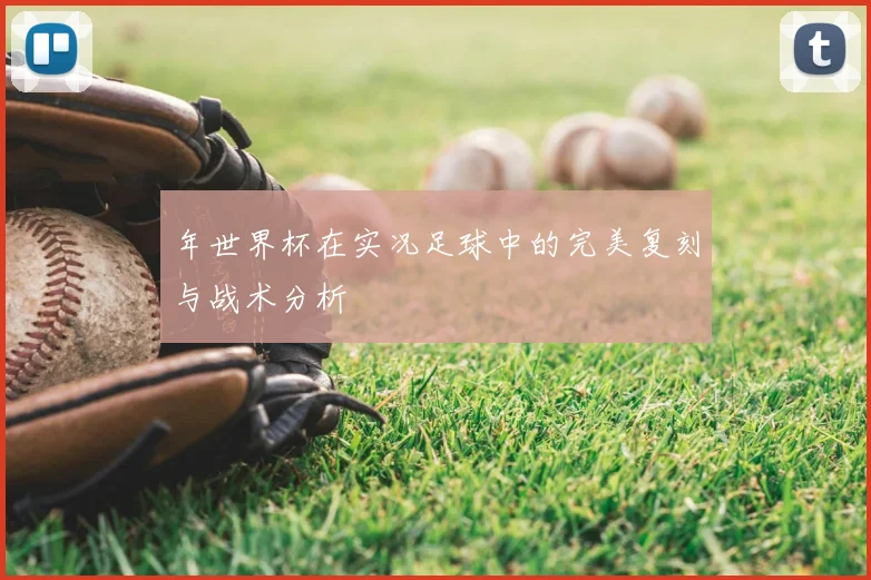 年世界杯在实况足球中的完美复刻与战术分析
