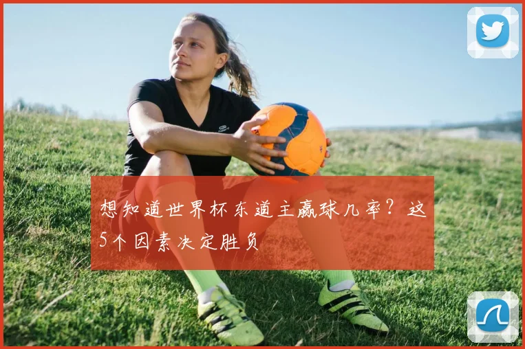 想知道世界杯东道主赢球几率？这5个因素决定胜负