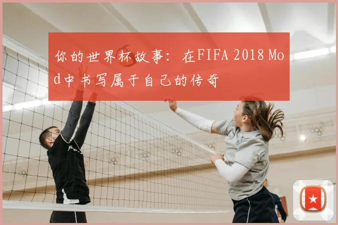 你的世界杯故事：在FIFA 2018 Mod中书写属于自己的传奇