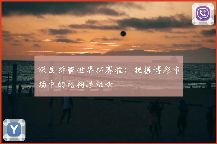深度拆解世界杯赛程:把握博彩市场中的结构性机会