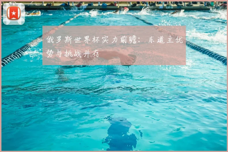 俄罗斯世界杯实力前瞻：东道主优势与挑战并存