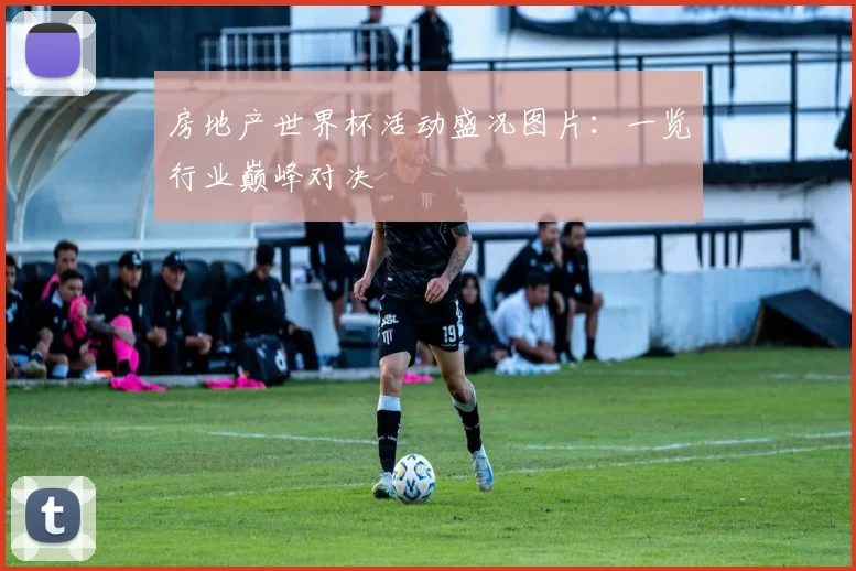 房地产世界杯活动盛况图片:一览行业巅峰对决