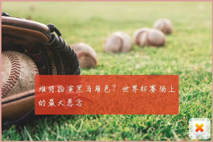 谁将扮演黑马角色?世界杯赛场上的最大悬念