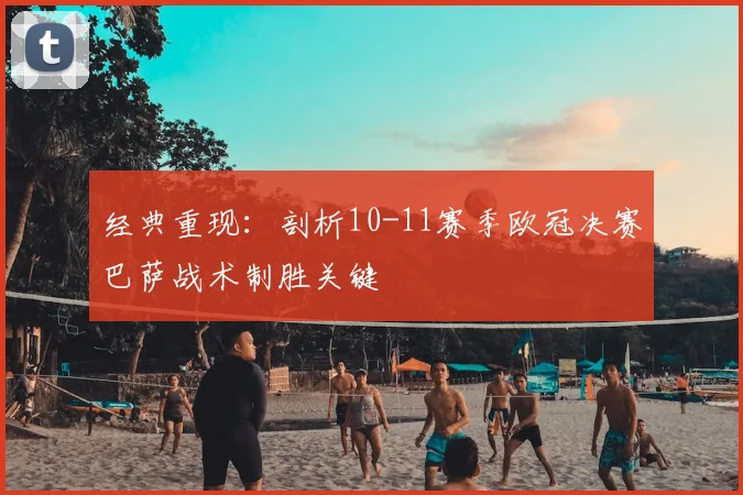 经典重现：剖析10-11赛季欧冠决赛巴萨战术制胜关键