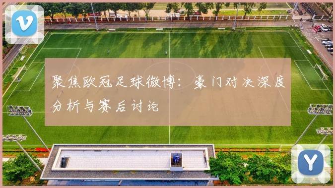 聚焦欧冠足球微博：豪门对决深度分析与赛后讨论