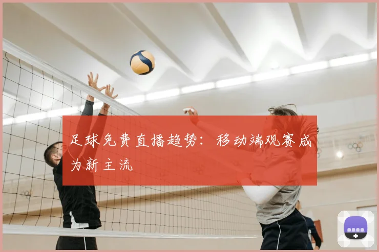 足球免费直播趋势：移动端观赛成为新主流