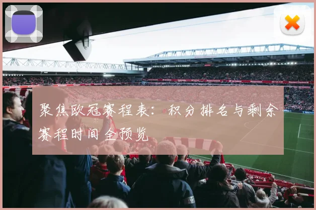 聚焦欧冠赛程表：积分排名与剩余赛程时间全预览