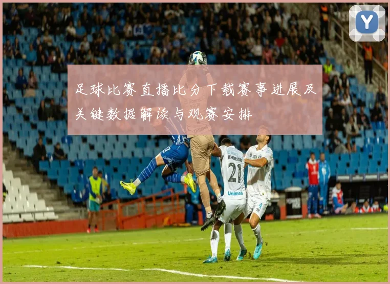 足球比赛直播比分下载赛事进展及关键数据解读与观赛安排