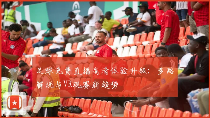 足球免费直播高清体验升级：多路解说与VR观赛新趋势