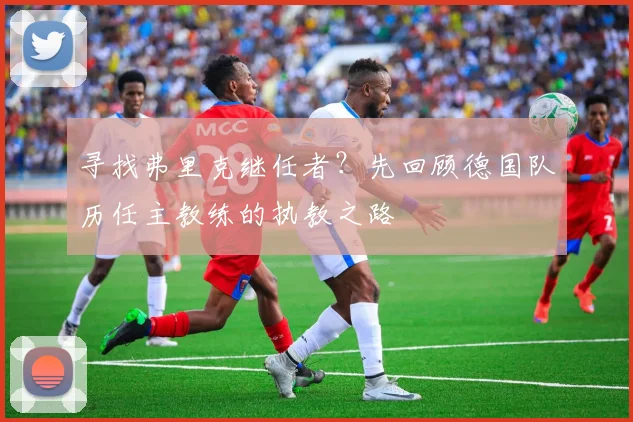 寻找弗里克继任者？先回顾德国队历任主教练的执教之路