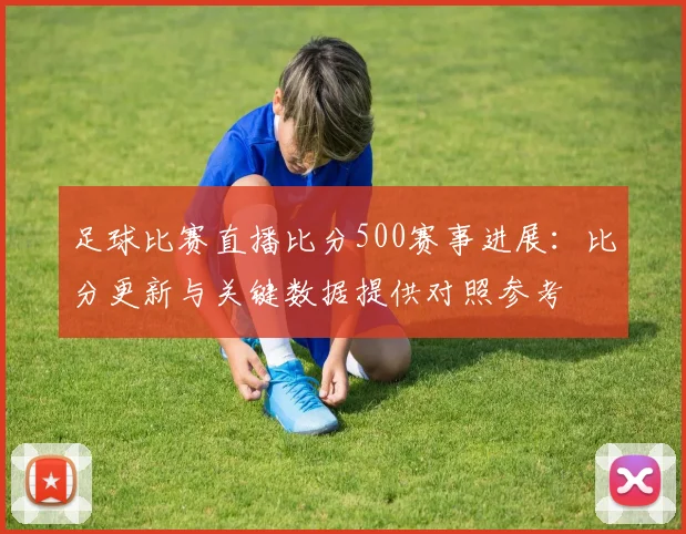 足球比赛直播比分500赛事进展：比分更新与关键数据提供对照参考