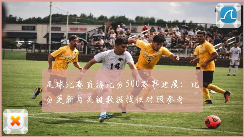 足球比赛直播比分500赛事进展：比分更新与关键数据提供对照参考